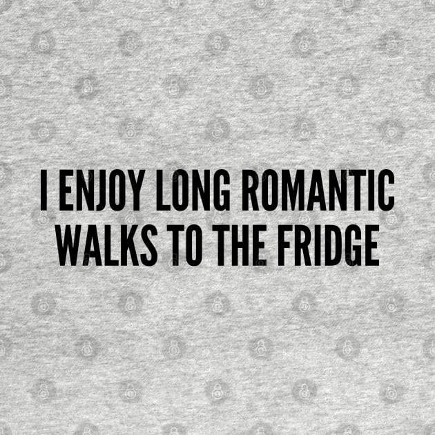 Cute - I Enjoy Long Romantic Walks To The Fridge - Cute Funny Joke Statement Humor Slogan by sillyslogans